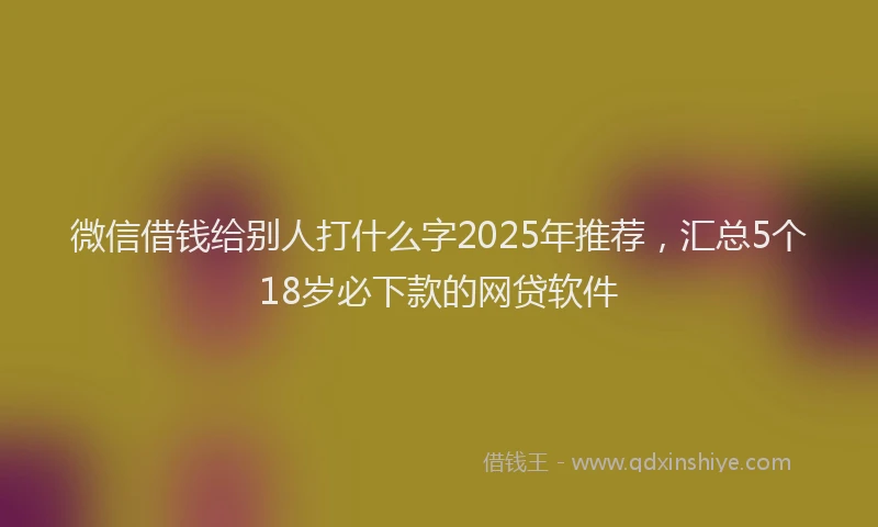 微信借钱给别人打什么字2025年推荐，汇总5个18岁必下款的网贷软件