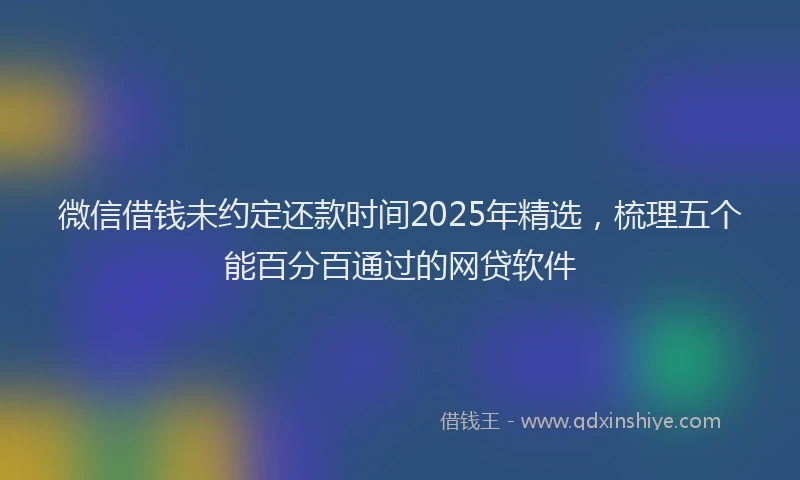 微信借钱未约定还款时间2025年精选，梳理五个能百分百通过的网贷软件