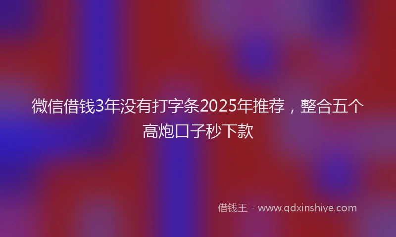 微信借钱3年没有打字条2025年推荐，整合五个高炮口子秒下款