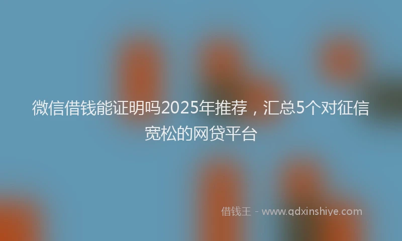 微信借钱能证明吗2025年推荐，汇总5个对征信宽松的网贷平台
