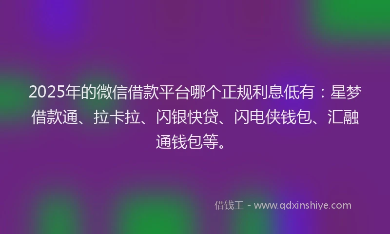 2025年的微信借款平台哪个正规利息低有：星梦借款通、拉卡拉、闪银快贷、闪电侠钱包、汇融通钱包等。