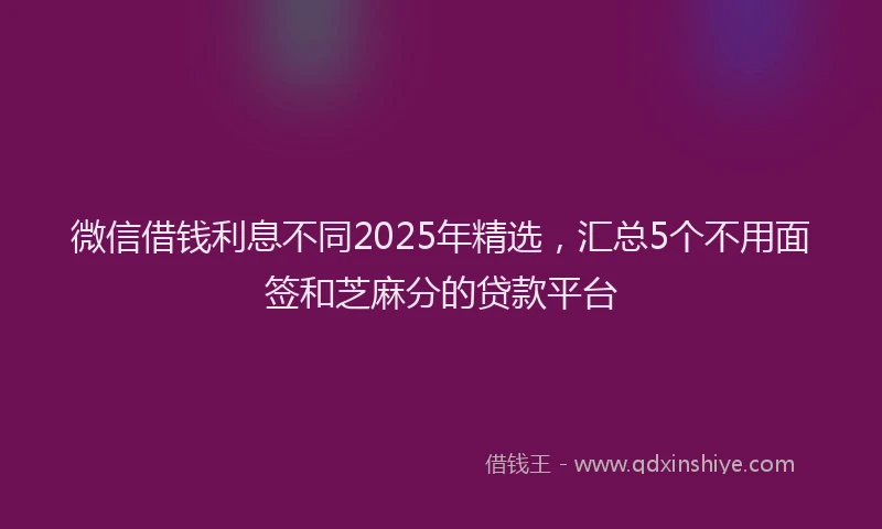 微信借钱利息不同2025年精选，汇总5个不用面签和芝麻分的贷款平台