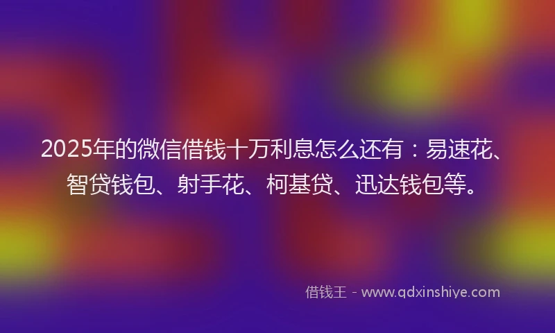 2025年的微信借钱十万利息怎么还有：易速花、智贷钱包、射手花、柯基贷、迅达钱包等。