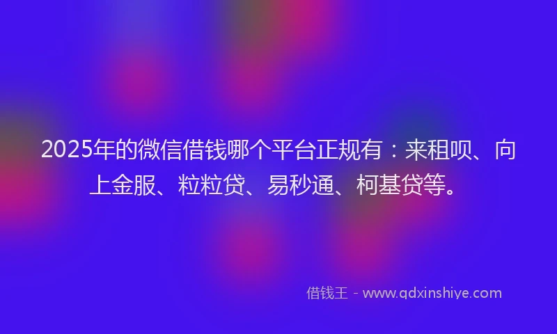 2025年的微信借钱哪个平台正规有：来租呗、向上金服、粒粒贷、易秒通、柯基贷等。