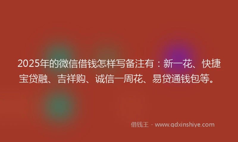 2025年的微信借钱怎样写备注有：新一花、快捷宝贷融、吉祥购、诚信一周花、易贷通钱包等。