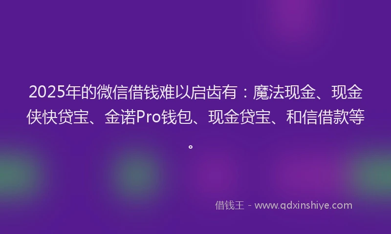 2025年的微信借钱难以启齿有：魔法现金、现金侠快贷宝、金诺Pro钱包、现金贷宝、和信借款等。