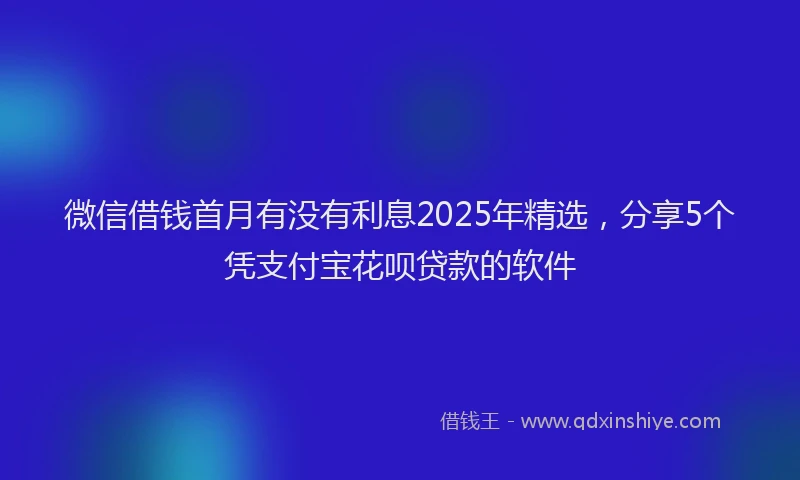 微信借钱首月有没有利息2025年精选，分享5个凭支付宝花呗贷款的软件