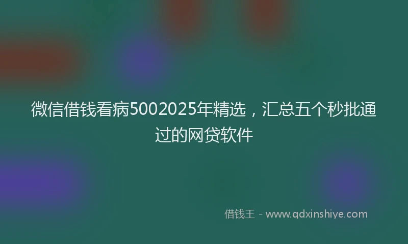 微信借钱看病5002025年精选，汇总五个秒批通过的网贷软件