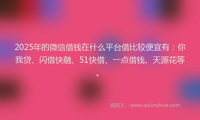 2025年的微信借钱在什么平台借比较便宜有：你我贷、闪借快融、51快借、一点借钱、天源花等。