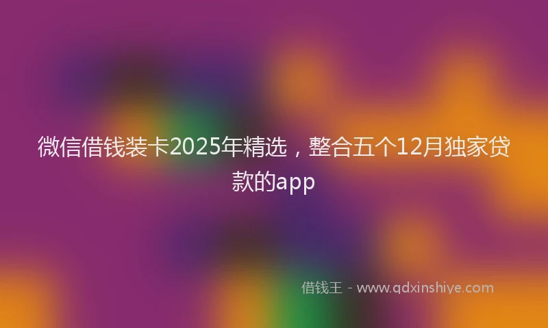 微信借钱装卡2025年精选，整合五个12月独家贷款的app