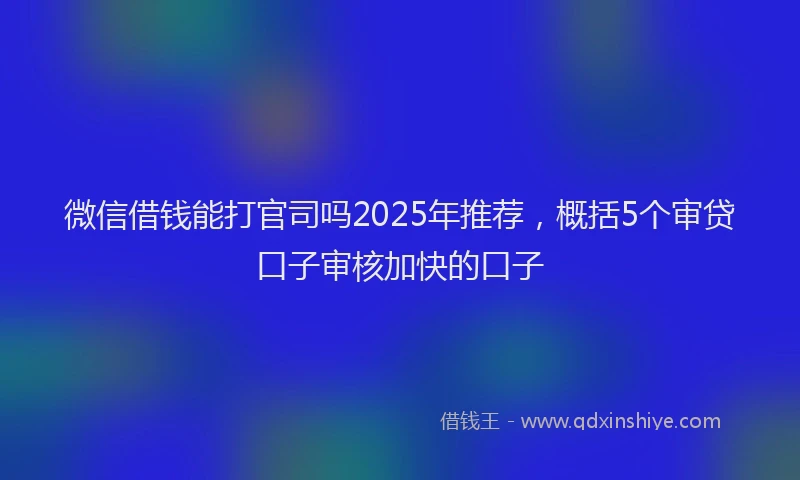 微信借钱能打官司吗2025年推荐，概括5个审贷口子审核加快的口子