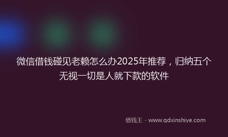 微信借钱碰见老赖怎么办2025年推荐，归纳五个无视一切是人就下款的软件