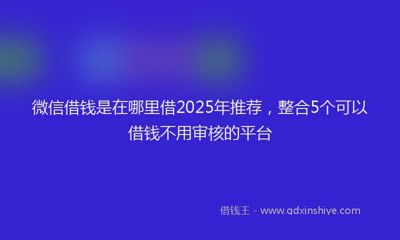 微信借钱是在哪里借2025年推荐，整合5个可以借钱不用审核的平台