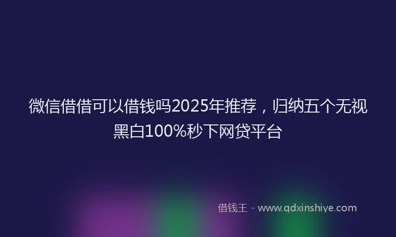 微信借借可以借钱吗2025年推荐，归纳五个无视黑白100%秒下网贷平台