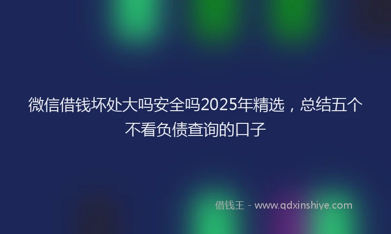 微信借钱坏处大吗安全吗2025年精选，总结五个不看负债查询的口子