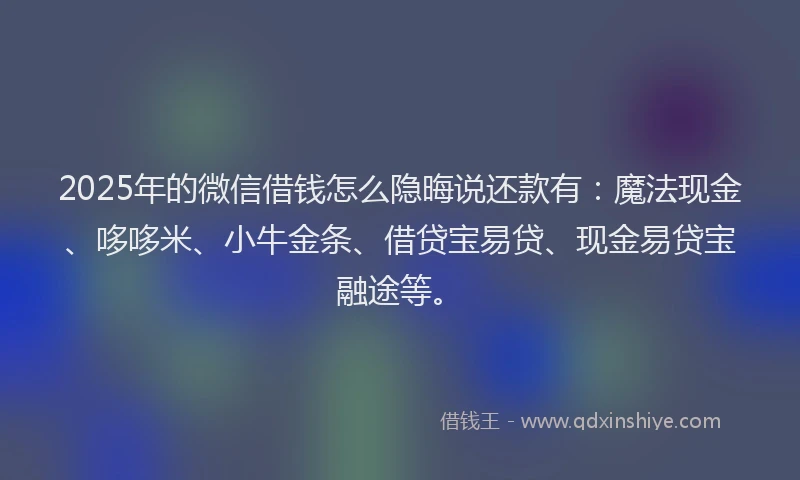 2025年的微信借钱怎么隐晦说还款有：魔法现金、哆哆米、小牛金条、借贷宝易贷、现金易贷宝融途等。