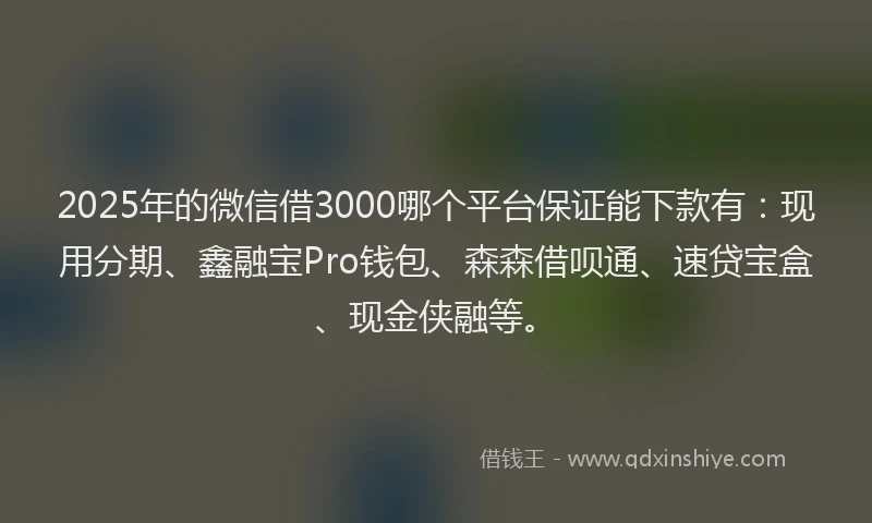 2025年的微信借3000哪个平台保证能下款有：现用分期、鑫融宝Pro钱包、森森借呗通、速贷宝盒、现金侠融等。