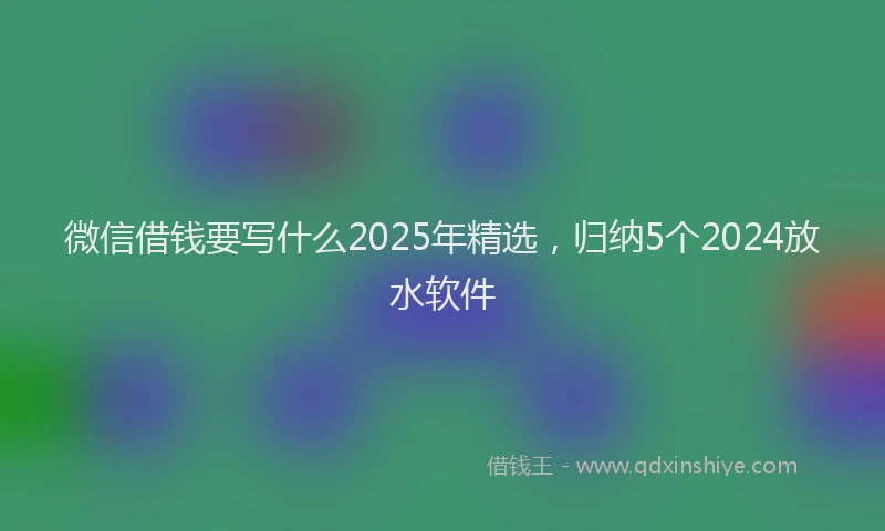 微信借钱要写什么2025年精选，归纳5个2024放水软件