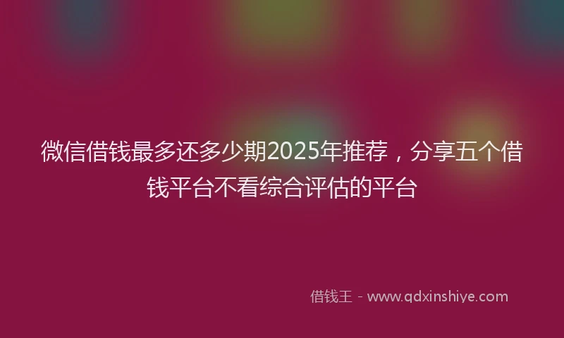 微信借钱最多还多少期2025年推荐，分享五个借钱平台不看综合评估的平台