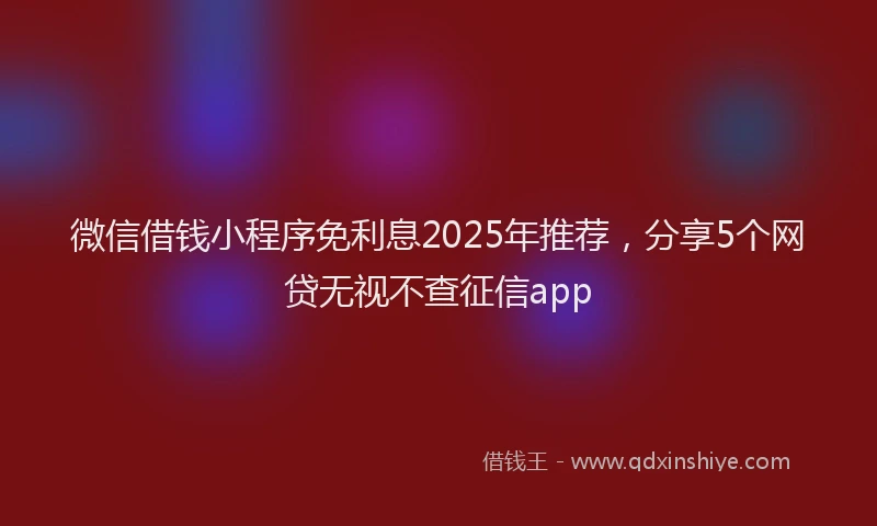 微信借钱小程序免利息2025年推荐，分享5个网贷无视不查征信app