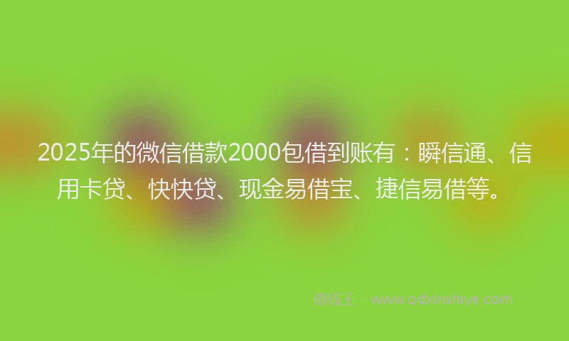 2025年的微信借款2000包借到账有：瞬信通、信用卡贷、快快贷、现金易借宝、捷信易借等。