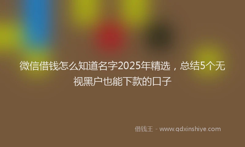 微信借钱怎么知道名字2025年精选，总结5个无视黑户也能下款的口子