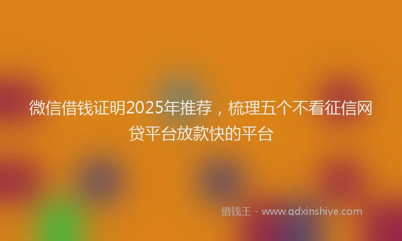 微信借钱证明2025年推荐，梳理五个不看征信网贷平台放款快的平台