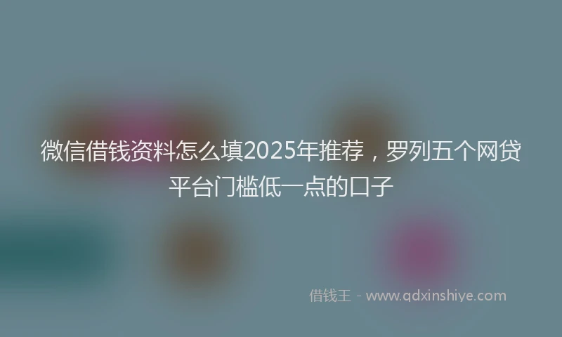 微信借钱资料怎么填2025年推荐，罗列五个网贷平台门槛低一点的口子