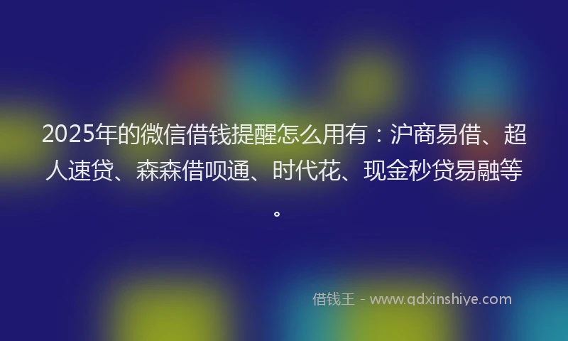2025年的微信借钱提醒怎么用有：沪商易借、超人速贷、森森借呗通、时代花、现金秒贷易融等。