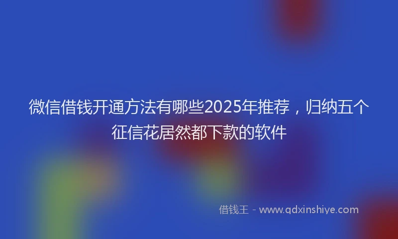 微信借钱开通方法有哪些2025年推荐，归纳五个征信花居然都下款的软件