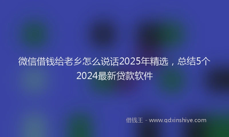 微信借钱给老乡怎么说话2025年精选，总结5个2024最新贷款软件