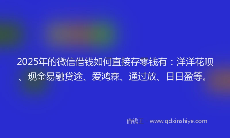 2025年的微信借钱如何直接存零钱有：洋洋花呗、现金易融贷途、爱鸿森、通过放、日日盈等。