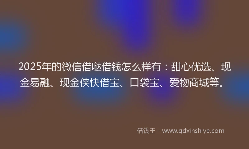 2025年的微信借哒借钱怎么样有：甜心优选、现金易融、现金侠快借宝、口袋宝、爱物商城等。