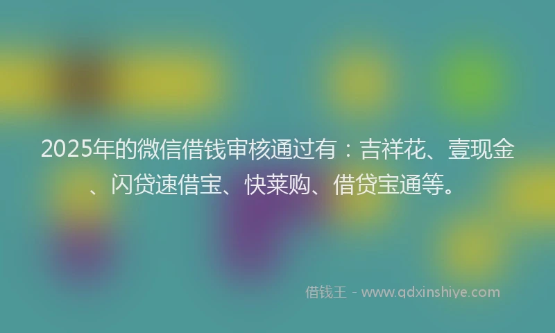 2025年的微信借钱审核通过有：吉祥花、壹现金、闪贷速借宝、快莱购、借贷宝通等。