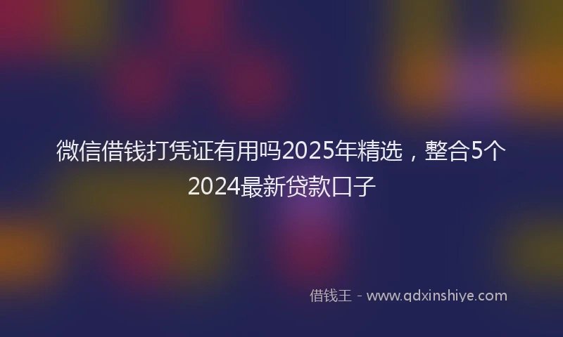 微信借钱打凭证有用吗2025年精选，整合5个2024最新贷款口子