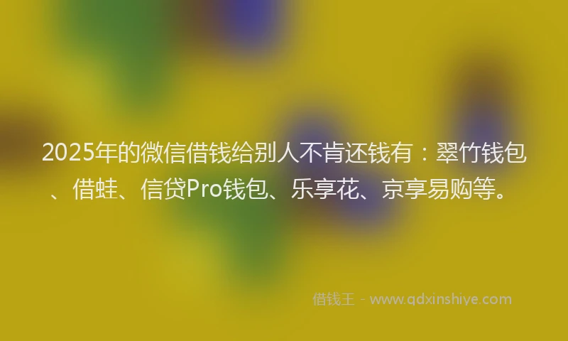 2025年的微信借钱给别人不肯还钱有：翠竹钱包、借蛙、信贷Pro钱包、乐享花、京享易购等。