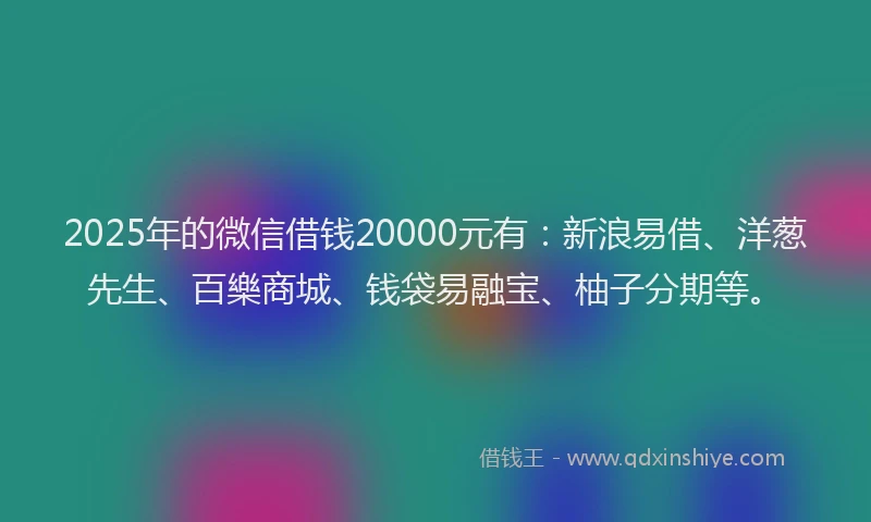 2025年的微信借钱20000元有：新浪易借、洋葱先生、百樂商城、钱袋易融宝、柚子分期等。