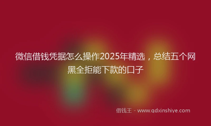 微信借钱凭据怎么操作2025年精选，总结五个网黑全拒能下款的口子