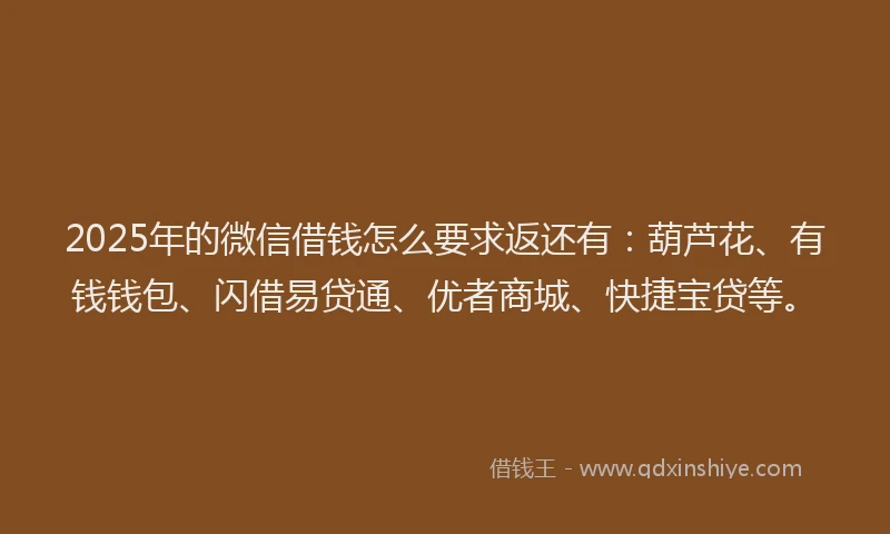 2025年的微信借钱怎么要求返还有：葫芦花、有钱钱包、闪借易贷通、优者商城、快捷宝贷等。