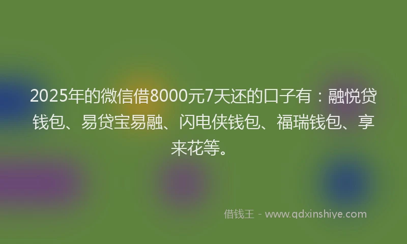 2025年的微信借8000元7天还的口子有：融悦贷钱包、易贷宝易融、闪电侠钱包、福瑞钱包、享来花等。