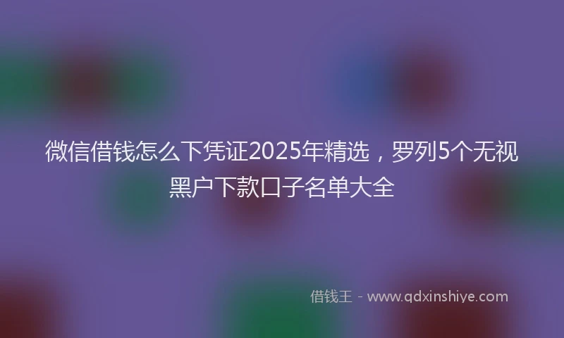 微信借钱怎么下凭证2025年精选，罗列5个无视黑户下款口子名单大全