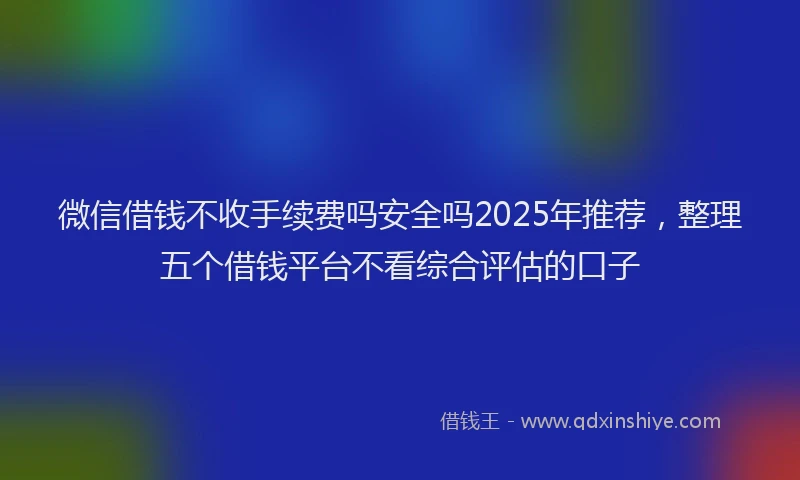 微信借钱不收手续费吗安全吗2025年推荐，整理五个借钱平台不看综合评估的口子