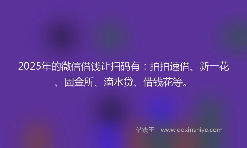 2025年的微信借钱让扫码有：拍拍速借、新一花、固金所、滴水贷、借钱花等。