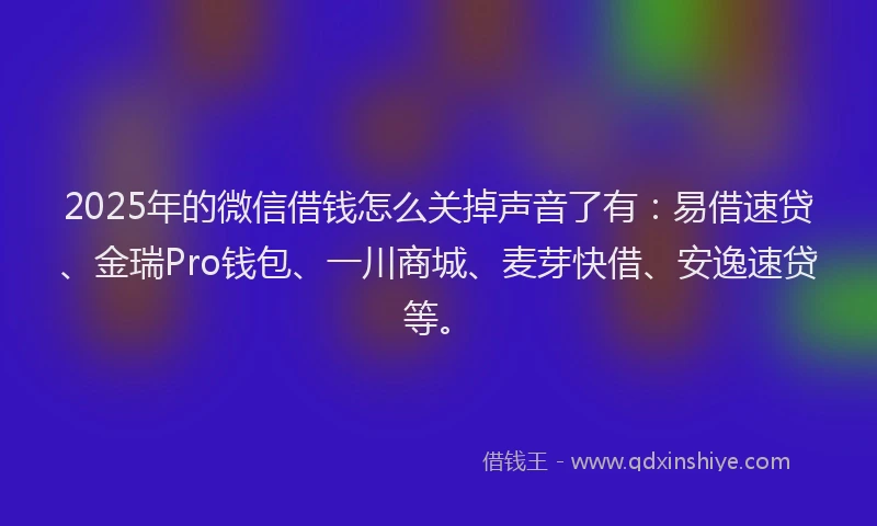 2025年的微信借钱怎么关掉声音了有：易借速贷、金瑞Pro钱包、一川商城、麦芽快借、安逸速贷等。