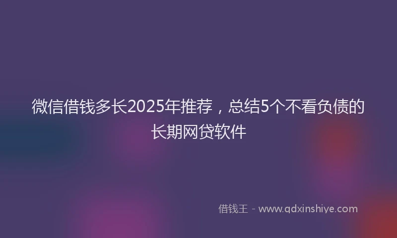 微信借钱多长2025年推荐，总结5个不看负债的长期网贷软件