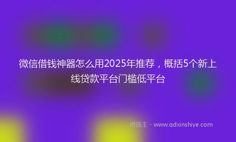 微信借钱神器怎么用2025年推荐，概括5个新上线贷款平台门槛低平台