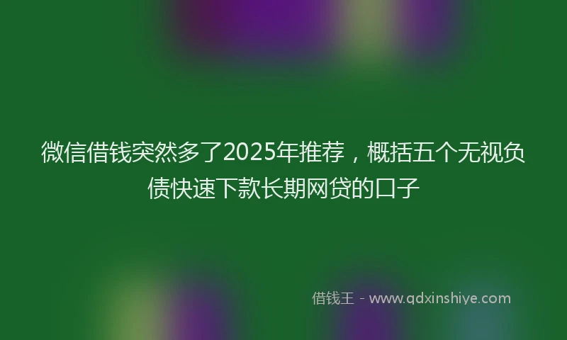 微信借钱突然多了2025年推荐，概括五个无视负债快速下款长期网贷的口子