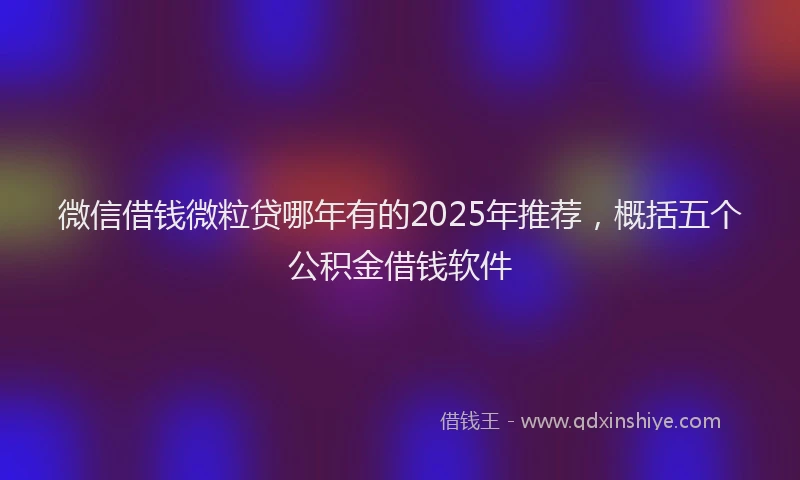 微信借钱微粒贷哪年有的2025年推荐，概括五个公积金借钱软件
