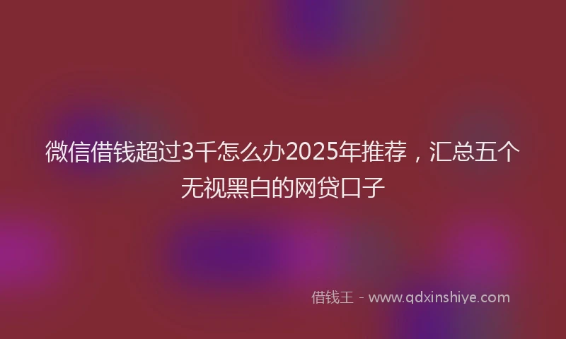 微信借钱超过3千怎么办2025年推荐，汇总五个无视黑白的网贷口子