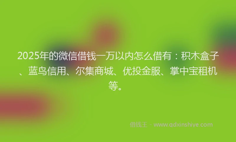 2025年的微信借钱一万以内怎么借有：积木盒子、蓝鸟信用、尔集商城、优投金服、掌中宝租机等。